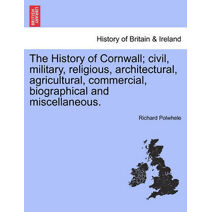 History of Cornwall; civil, military, religious, architectural, agricultural, commercial, biographical and miscellaneous.
