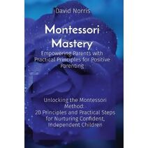 Montessori Mastery Empowering Parents with Practical Principles for Positive Parenting