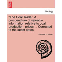 "The Coal Trade." a Compendium of Valuable Information Relative to Coal Production, Prices ... Corrected to the Latest Dates.