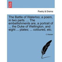 Battle of Waterloo; A Poem, in Two Parts. ... the Embellishments Are, a Portrait of ... the Duke of Wellington, and Eight ... Plates; ... Coloured, Etc.