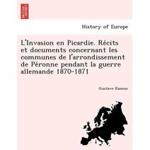 L'Invasion en Picardie. Récits et documents concernant les communes de l'arrondissement de Péronne pendant la guerre allemande 1870-1871