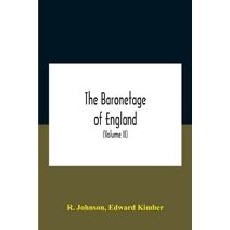 Baronetage Of England, Containing A Genealogical And Historical Account Of All The English Baronets Now Existing, With Their Descents, Marriages, And Memorable Actions Both In War And Peace.