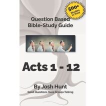 Bible Study Guide -- Acts 1 - 12 (Good Questions Have Groups Have Talking)