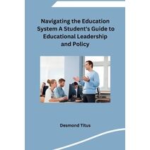 Navigating the Education System A Student's Guide to Educational Leadership and Policy