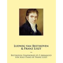 Beethoven Symphonies #1-5 Arranged for Solo Piano by Franz Liszt (Beethoven Symphonies for Piano Solo Sheet Music)