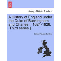 History of England Under the Duke of Buckingham and Charles I. 1624-1628. [Third Series.] Vol. I.