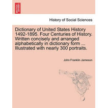 Dictionary of United States History 1492-1895. Four Centuries of History. Written concisely and arranged alphabetically in dictionary form ... Illustrated with nearly 300 portraits.