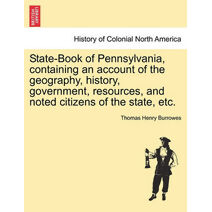 State-Book of Pennsylvania, Containing an Account of the Geography, History, Government, Resources, and Noted Citizens of the State, Etc.