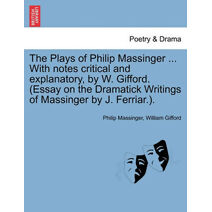 Plays of Philip Massinger ... With notes critical and explanatory, by W. Gifford. (Essay on the Dramatick Writings of Massinger by J. Ferriar.).