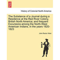 Substance of a Journal During a Residence at the Red River Colony, British North America; And Frequent Excursions Among the North-West American Indians, in the Years 1820-1823
