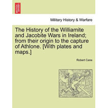 History of the Williamite and Jacobite Wars in Ireland; From Their Origin to the Capture of Athlone. [With Plates and Maps.]