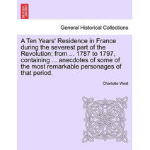 Ten Years' Residence in France During the Severest Part of the Revolution; From ... 1787 to 1797, Containing ... Anecdotes of Some of the Most Remarkable Personages of That Period.