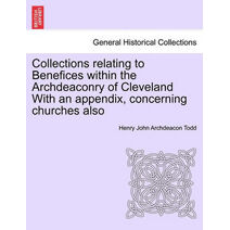 Collections Relating to Benefices Within the Archdeaconry of Cleveland with an Appendix, Concerning Churches Also