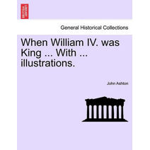 When William IV. Was King ... with ... Illustrations.