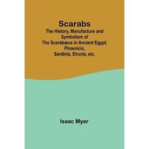 Scarabs; The History, Manufacture and Symbolism of the Scarabæus in Ancient Egypt, Phoenicia, Sardinia, Etruria, etc.