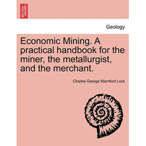 Economic Mining. A practical handbook for the miner, the metallurgist, and the merchant.