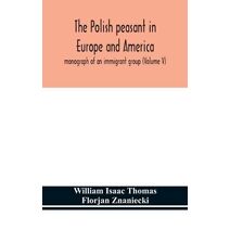 Polish peasant in Europe and America; monograph of an immigrant group (Volume V)