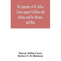 speeches of M. Tullius Cicero against Catiline and Antony and for Murena and Milo