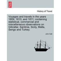 Voyages and Travels in the Years 1809, 1810, and 1811; Containing Statistical, Commercial and Miscellaneous Observations on Gibraltar, Sardinia, Sicily, Malta, Serigo and Turkey.