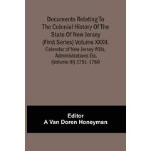 Documents Relating To The Colonial History Of The State Of New Jersey (First Series) Volume Xxxii. Calendar Of New Jarsey Wills, Administrations Etc. (Volume Iii) 1751-1760