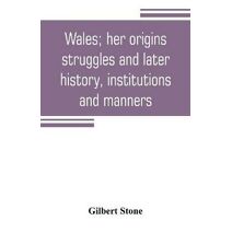 Wales; her origins, struggles and later history, institutions and manners