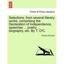 Selections, from Several Literary Works, Comprising the Declaration of Independence, Speeches ... Poetry ... Biography, Etc. by T. O'C.