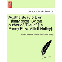 Agatha Beaufort; or, Family pride. By the author of "Pique" [i.e. Fanny Eliza Millett Notley].