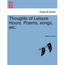Thoughts of Leisure Hours. Poems, Songs, Etc.