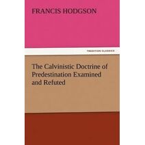 Calvinistic Doctrine of Predestination Examined and Refuted