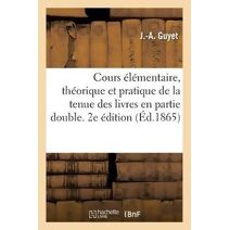 Cours Elementaire, Theorique Et Pratique de la Tenue Des Livres En Partie Double. 2e Edition