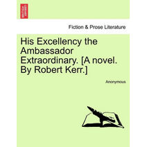 His Excellency the Ambassador Extraordinary. [A Novel. by Robert Kerr.]