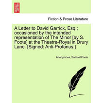 Letter to David Garrick, Esq.; Occasioned by the Intended Representation of the Minor [by S. Foote] at the Theatre-Royal in Drury Lane. [signed