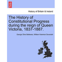 History of Constitutional Progress During the Reign of Queen Victoria, 1837-1887.