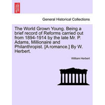 World Grown Young. Being a Brief Record of Reforms Carried Out from 1894-1914 by the Late Mr. P. Adams, Millionaire and Philanthropist. [A Romance.] by W. Herbert.