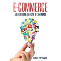 E-commerce A Beginners Guide to e-commerce (Business, Money, Passive Income, E-Commerce for Dummies, Marketing, Amazon)