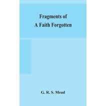 Fragments of a faith forgotten, some short sketches among the Gnostics mainly of the first two centuries - a contribution to the study of Christian origins based on the most recently recover