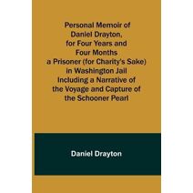 Personal Memoir of Daniel Drayton, for Four Years and Four Months a Prisoner (for Charity's Sake) in Washington Jail Including a Narrative of the Voyage and Capture of the Schooner Pearl