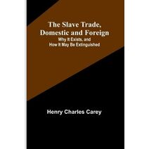 Slave Trade, Domestic and Foreign; Why It Exists, and How It May Be Extinguished