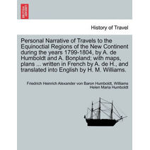 Personal Narrative of Travels to the Equinoctial Regions of the New Continent during the years 1799-1804, by A. de Humboldt and A. Bonpland; with maps, plans ... written in French by A. de H