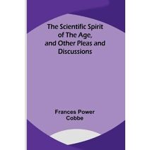 Scientific Spirit of the Age, and Other Pleas and Discussions