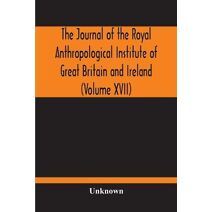 Journal Of The Royal Anthropological Institute Of Great Britain And Ireland (Volume XVII)