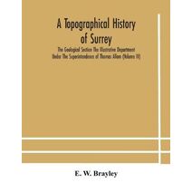 topographical history of Surrey The Geological Section The Illustrative Department Under The Superintendence of Thomas Allom (Volume IV)