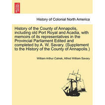 History of the County of Annapolis, Including Old Port Royal and Acadia, with Memoirs of Its Representatives in the Provincial Parliament Edited and Completed by A. W. Savary. (Supplement to