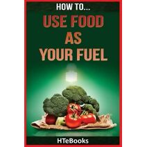 How To Use Food As Your Fuel (How to Books)