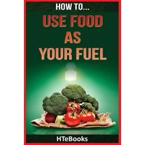 How To Use Food As Your Fuel (How to Books)