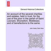 Account of the Several Charities and Estates, Held in Trust, for the Use of the Poor in the Parish of Saint Leonard, Shoreditch, Middlesex; And of Benefactions to the Same.