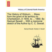 History of Woburn, ... Mass. from the grant of its territory to Charlestown, in 1640, to ... 1860. By Samuel Sewall ... With a memorial sketch of the Author by C. C. Sewall.