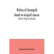 History of Aurangzib based on original sources (Volume I) Reign of Shah Jahan