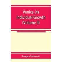Venice, its individual growth from the earliest beginnings to the fall of the republic Part I- The Middle Ages (Volume II)