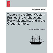 Travels in the Great Western Prairies, the Anahuac and Rocky Mountains, and in the Oregon territory.